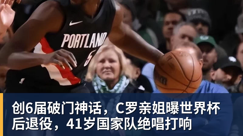 好博体育创6届破门神话，C罗亲姐曝世界杯后退役，41岁国家队绝唱打响