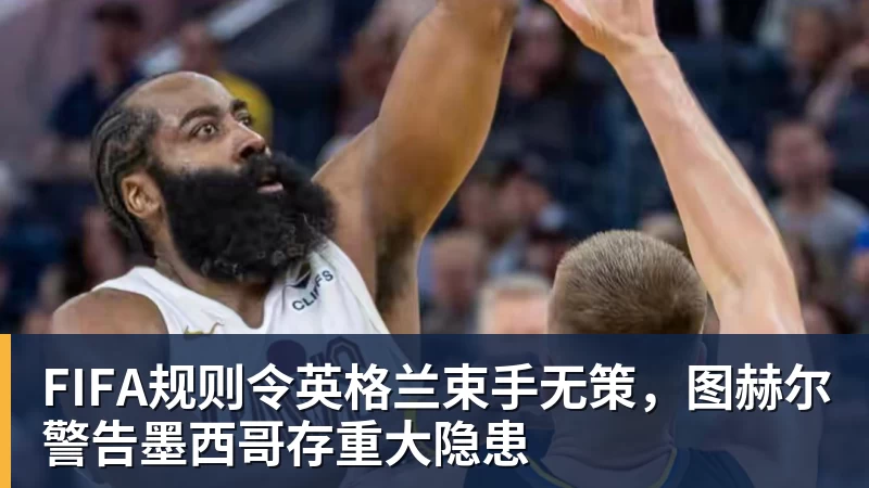 好博体育FIFA规则令英格兰束手无策，图赫尔警告墨西哥存重大隐患