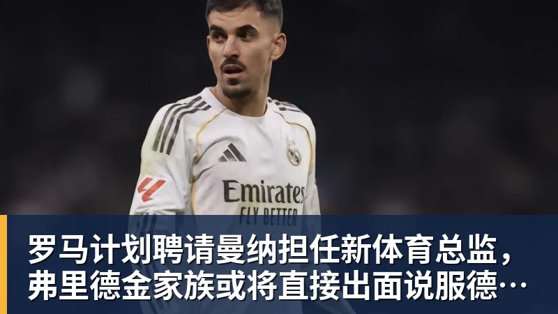 好博体育罗马计划聘请曼纳担任新体育总监，弗里德金家族或将直接出面说服德劳伦蒂斯