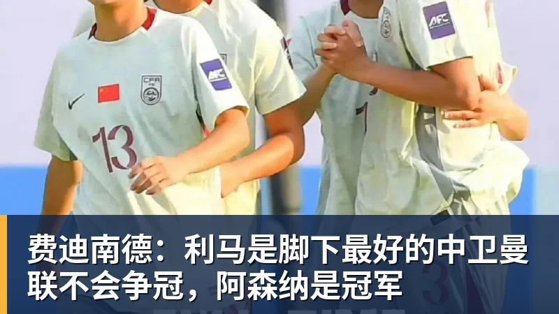 好博体育费迪南德：利马是脚下最好的中卫曼联不会争冠，阿森纳是冠军