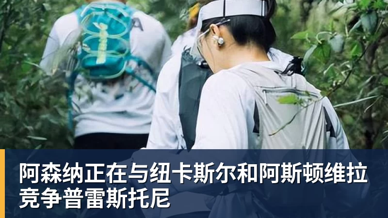 好博体育阿森纳正在与纽卡斯尔和阿斯顿维拉竞争普雷斯托尼