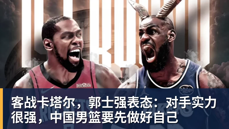 好博体育客战卡塔尔，郭士强表态：对手实力很强，中国男篮要先做好自己
