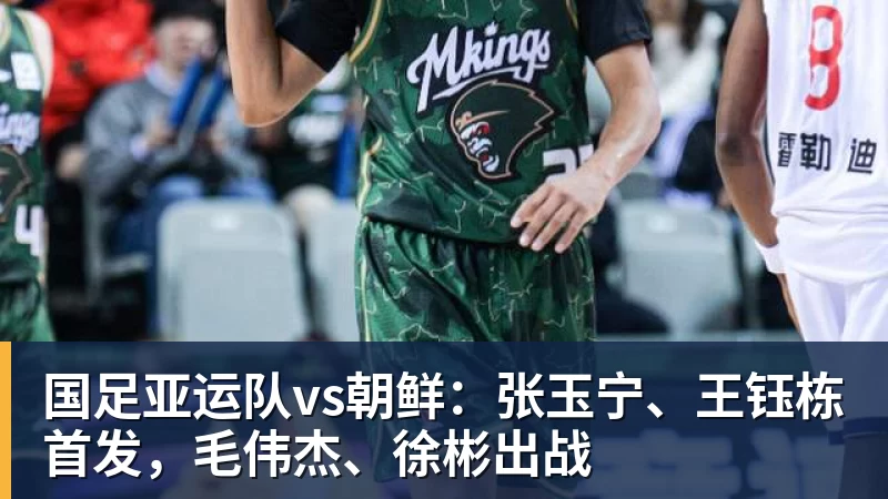 好博体育国足亚运队vs朝鲜：张玉宁、王钰栋首发，毛伟杰、徐彬出战