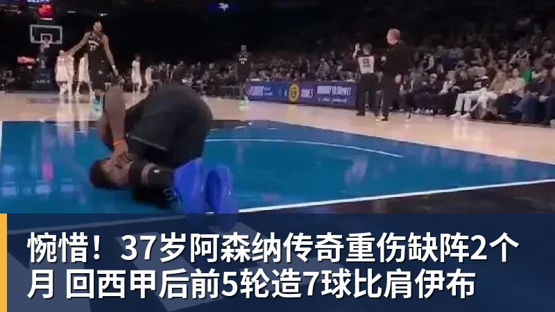 好博体育惋惜！37岁阿森纳传奇重伤缺阵2个月 回西甲后前5轮造7球比肩伊布
