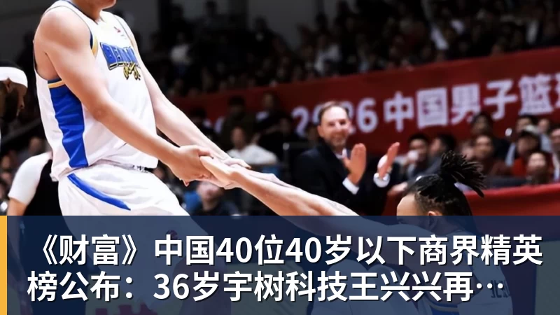 好博体育《财富》中国40位40岁以下商界精英榜公布：36岁宇树科技王兴兴再度上榜