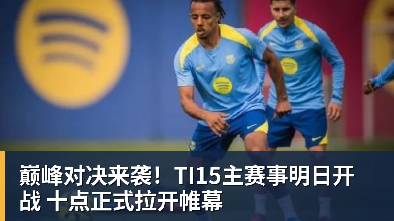 好博体育巅峰对决来袭！TI15主赛事明日开战 十点正式拉开帷幕