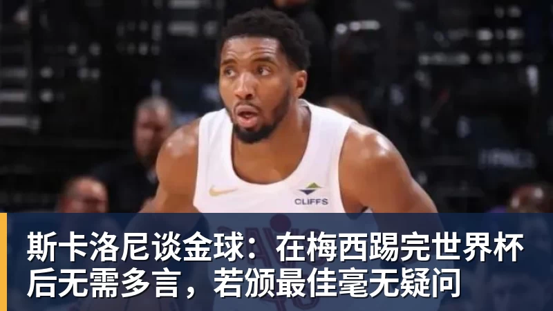 好博体育斯卡洛尼谈金球：在梅西踢完世界杯后无需多言，若颁最佳毫无疑问