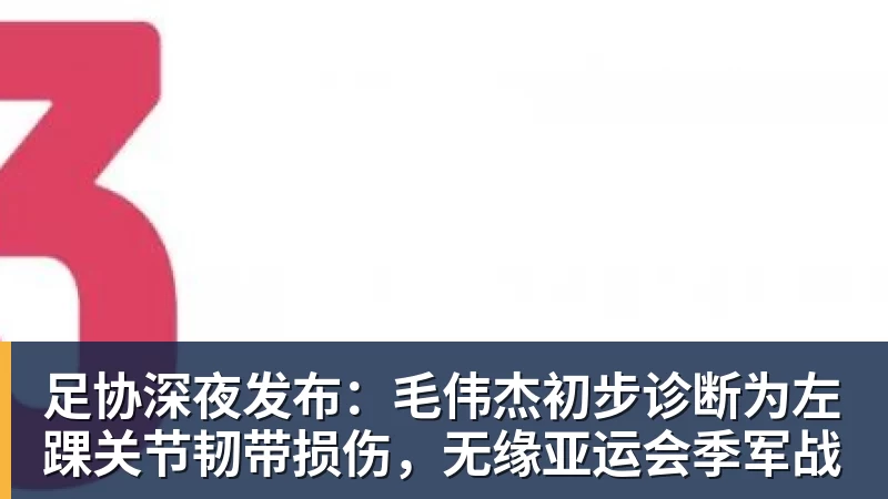 好博体育足协深夜发布：毛伟杰初步诊断为左踝关节韧带损伤，无缘亚运会季军战