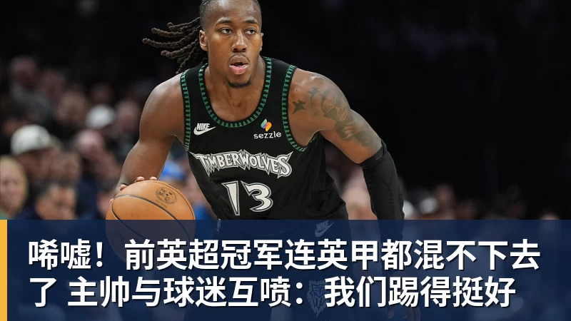 好博体育唏嘘！前英超冠军连英甲都混不下去了 主帅与球迷互喷：我们踢得挺好
