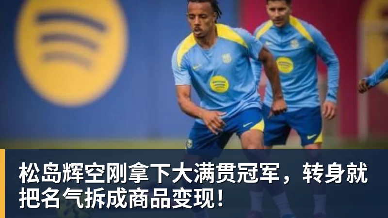 好博体育松岛辉空刚拿下大满贯冠军，转身就把名气拆成商品变现！