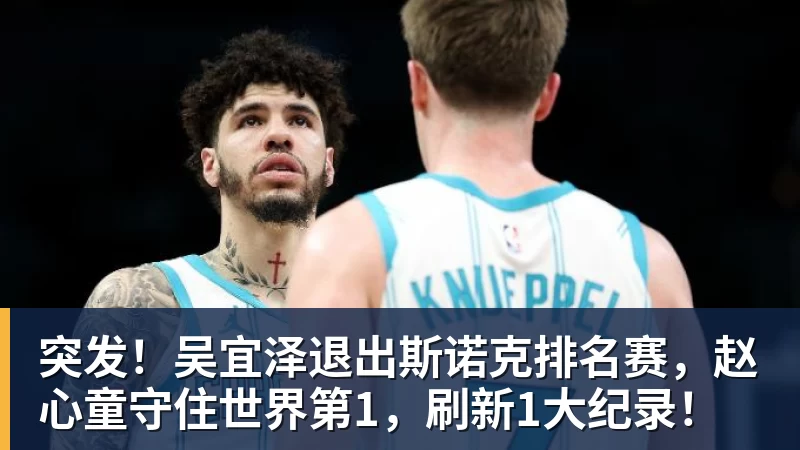 好博体育突发！吴宜泽退出斯诺克排名赛，赵心童守住世界第1，刷新1大纪录！