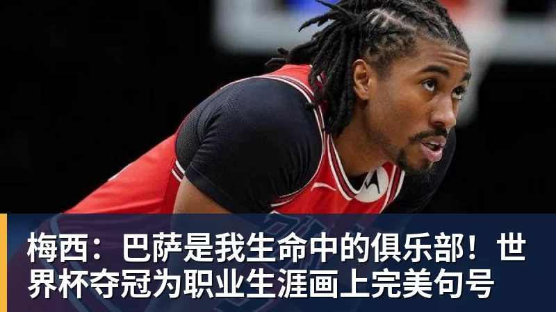 好博体育梅西:巴萨是我生命中的俱乐部!世界杯夺冠为职业生涯画上完美句号