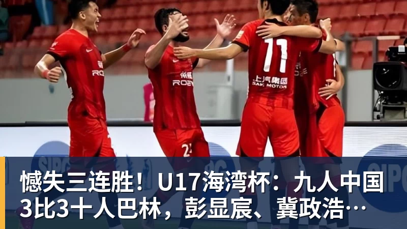 好博体育憾失三连胜!U17海湾杯:九人中国3比3十人巴林,彭显宸、冀政浩染红,杨宸硕世界波